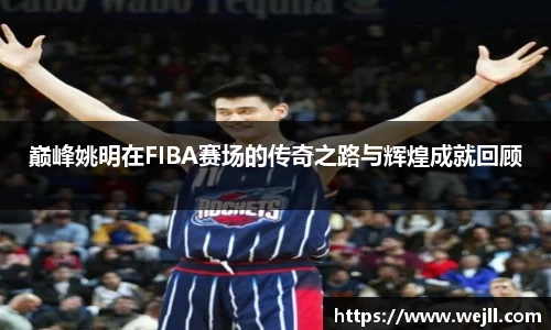 巅峰姚明在FIBA赛场的传奇之路与辉煌成就回顾