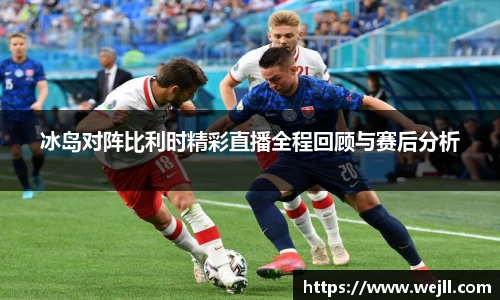 冰岛对阵比利时精彩直播全程回顾与赛后分析